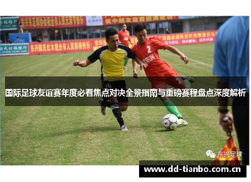 国际足球友谊赛年度必看焦点对决全景指南与重磅赛程盘点深度解析