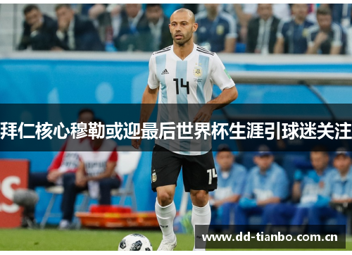 拜仁核心穆勒或迎最后世界杯生涯引球迷关注