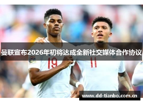 曼联宣布2026年初将达成全新社交媒体合作协议