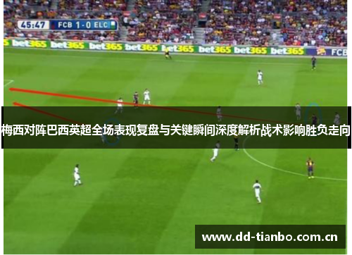 梅西对阵巴西英超全场表现复盘与关键瞬间深度解析战术影响胜负走向